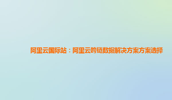 阿里云国际站：阿里云跨链数据解决方案方案选择