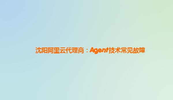 沈阳阿里云代理商：Agent技术常见故障