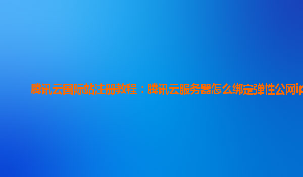 腾讯云国际站注册教程：腾讯云服务器怎么绑定弹性公网ip