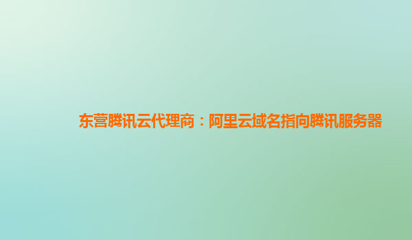 东营腾讯云代理商：阿里云域名指向腾讯服务器