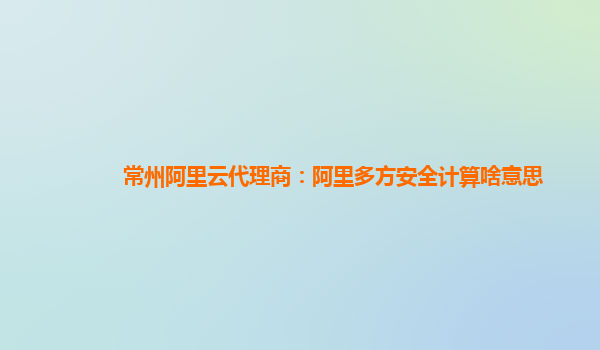 常州阿里云代理商：阿里多方安全计算啥意思