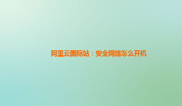 阿里云国际站：安全网络怎么开机