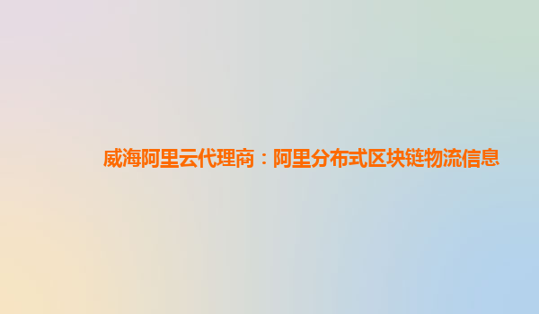 威海阿里云代理商：阿里分布式区块链物流信息