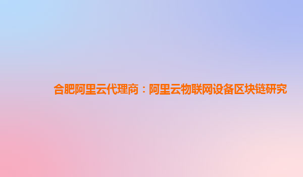 合肥阿里云代理商：阿里云物联网设备区块链研究