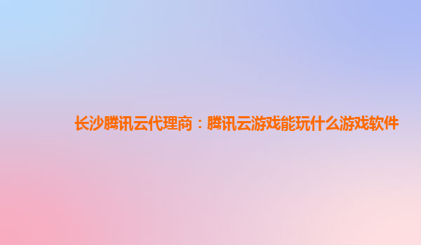 长沙腾讯云代理商：腾讯云游戏能玩什么游戏软件