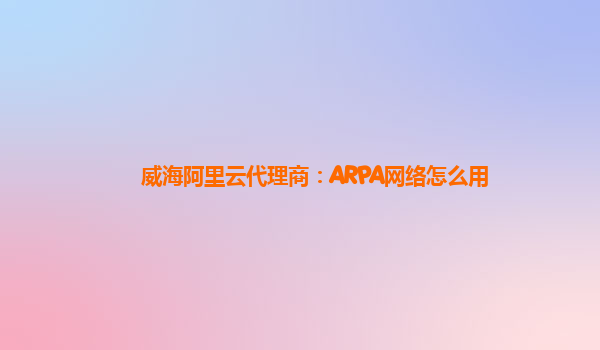 威海阿里云代理商：ARPA网络怎么用