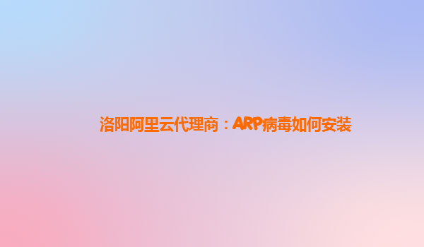 洛阳阿里云代理商：ARP病毒如何安装
