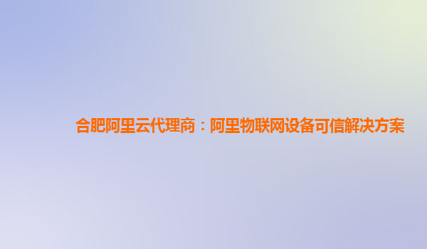 合肥阿里云代理商：阿里物联网设备可信解决方案