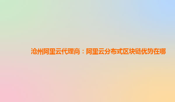 沧州阿里云代理商：阿里云分布式区块链优势在哪