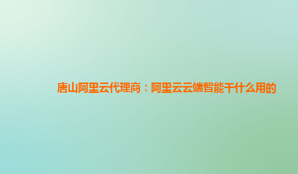 唐山阿里云代理商：阿里云云端智能干什么用的