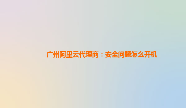 广州阿里云代理商：安全问题怎么开机