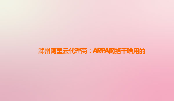 滁州阿里云代理商：ARPA网络干啥用的