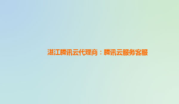 湛江腾讯云代理商：腾讯云服务客服