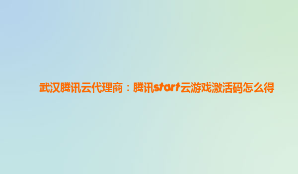 武汉腾讯云代理商：腾讯start云游戏激活码怎么得