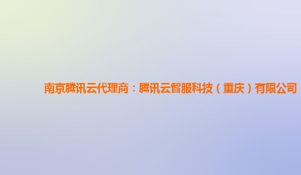 南京腾讯云代理商：腾讯云智服科技（重庆）有限公司