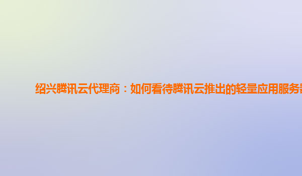 绍兴腾讯云代理商：如何看待腾讯云推出的轻量应用服务器