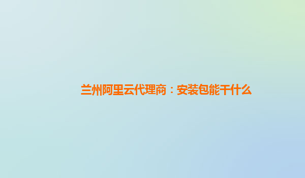 兰州阿里云代理商：安装包能干什么