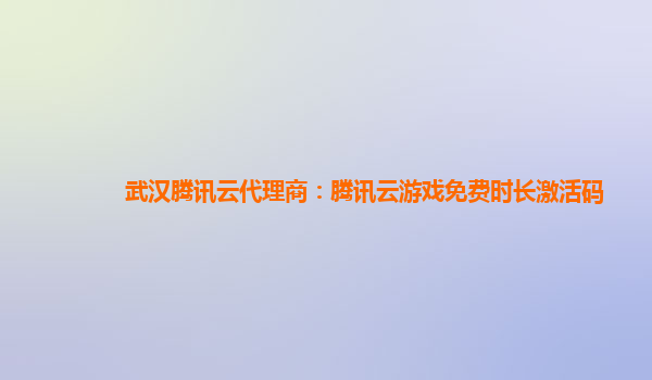 武汉腾讯云代理商：腾讯云游戏免费时长激活码