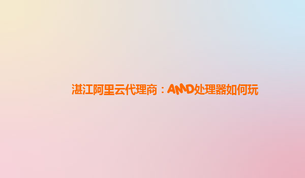 湛江阿里云代理商：AMD处理器如何玩