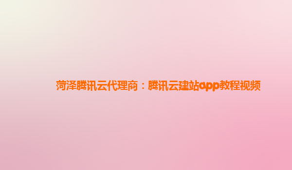 菏泽腾讯云代理商：腾讯云建站app教程视频