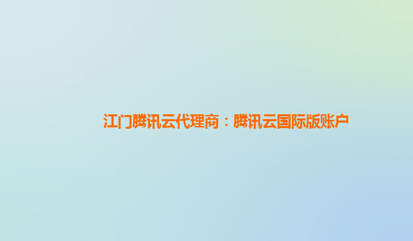 江门腾讯云代理商：腾讯云国际版账户
