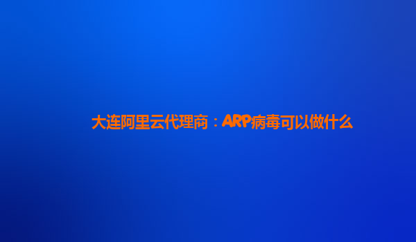 大连阿里云代理商：ARP病毒可以做什么