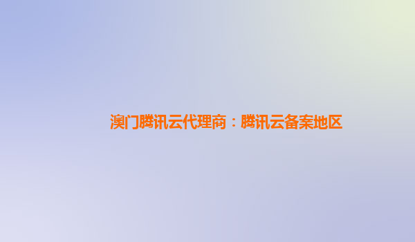 澳门腾讯云代理商：腾讯云备案地区