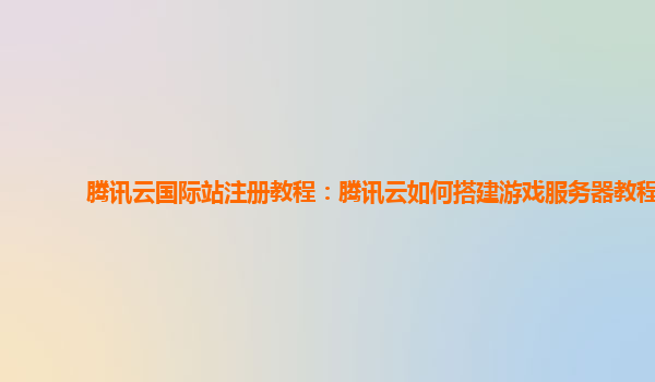 腾讯云国际站注册教程：腾讯云如何搭建游戏服务器教程