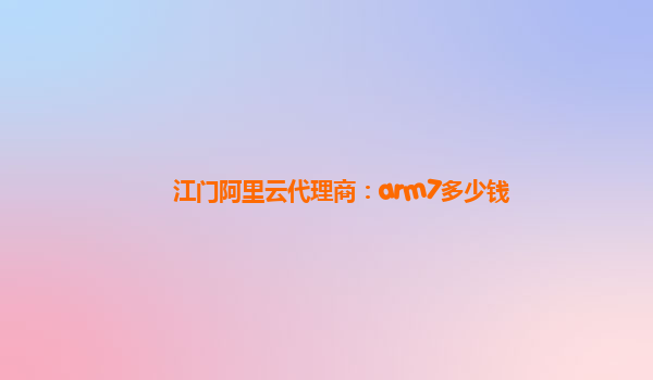 江门阿里云代理商：arm7多少钱