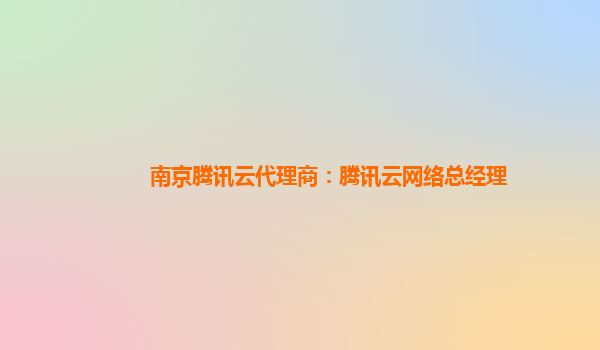 南京腾讯云代理商：腾讯云网络总经理
