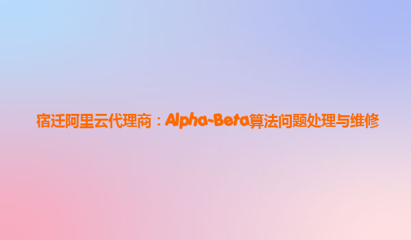 宿迁阿里云代理商：Alpha-Beta算法问题处理与维修
