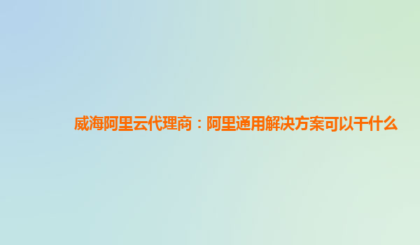 威海阿里云代理商：阿里通用解决方案可以干什么