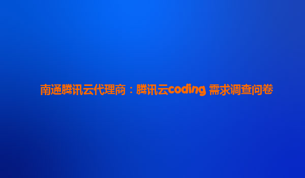 南通腾讯云代理商：腾讯云coding 需求调查问卷