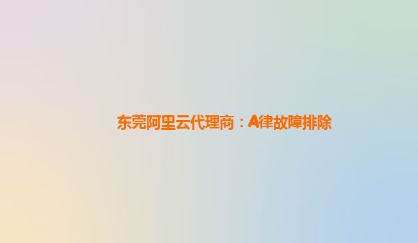 东莞阿里云代理商：A律故障排除