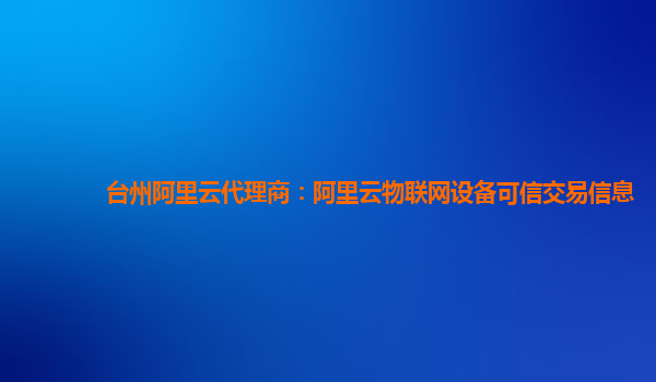 台州阿里云代理商：阿里云物联网设备可信交易信息