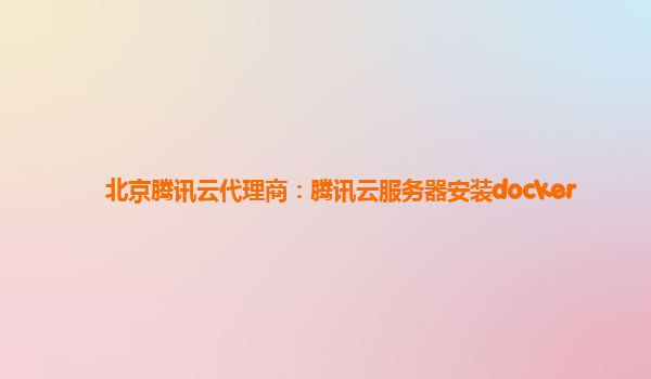 北京腾讯云代理商：腾讯云服务器安装docker