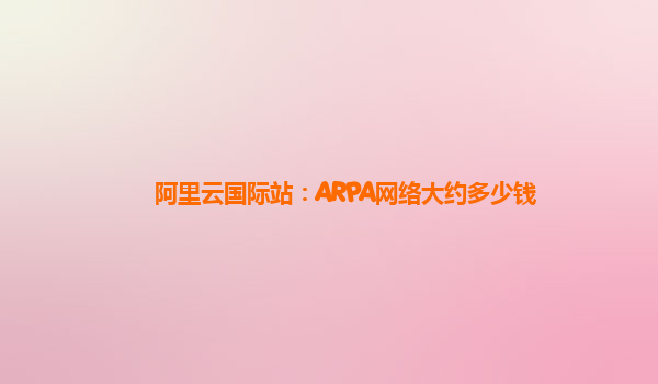 阿里云国际站：ARPA网络大约多少钱