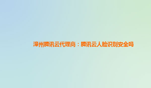 漳州腾讯云代理商：腾讯云人脸识别安全吗