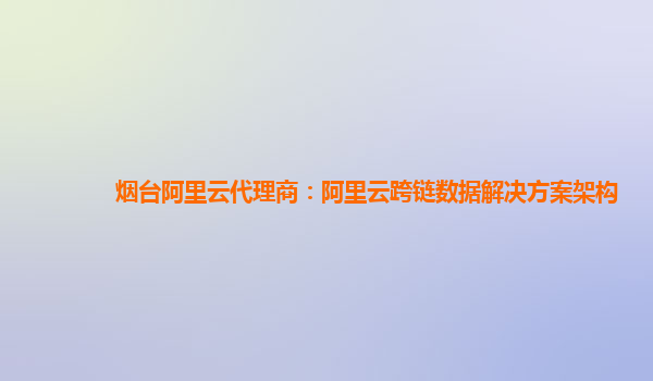 烟台阿里云代理商：阿里云跨链数据解决方案架构