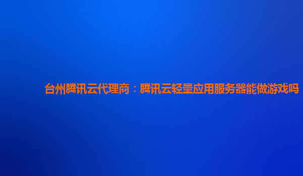 台州腾讯云代理商：腾讯云轻量应用服务器能做游戏吗