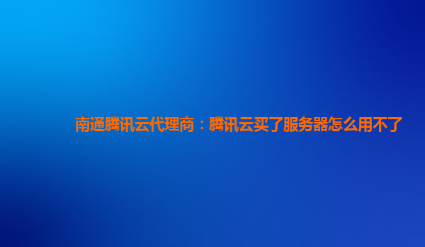 南通腾讯云代理商：腾讯云买了服务器怎么用不了