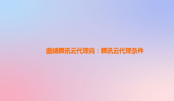 曲靖腾讯云代理商：腾讯云代理条件