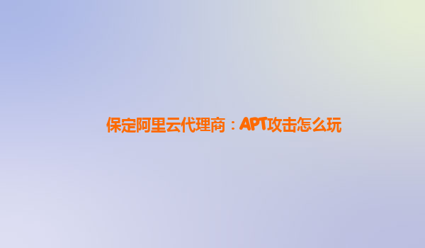 保定阿里云代理商：APT攻击怎么玩