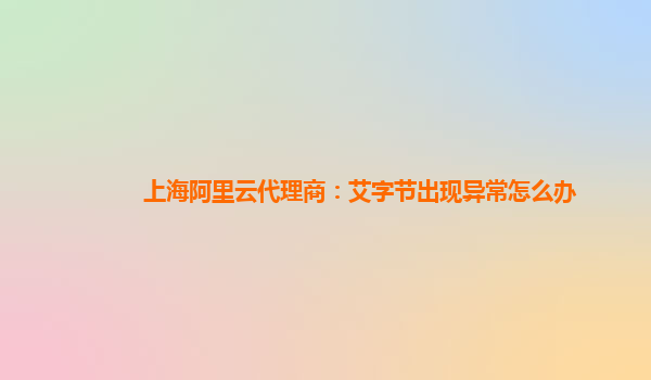 上海阿里云代理商：艾字节出现异常怎么办