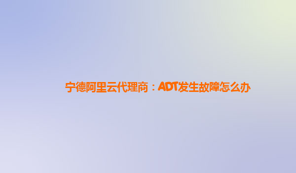 宁德阿里云代理商：ADT发生故障怎么办