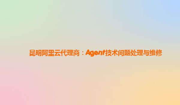 昆明阿里云代理商：Agent技术问题处理与维修