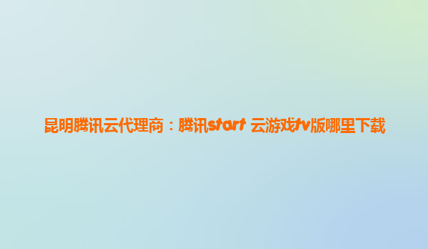昆明腾讯云代理商：腾讯start 云游戏tv版哪里下载