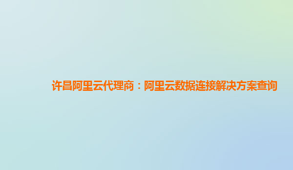 许昌阿里云代理商：阿里云数据连接解决方案查询