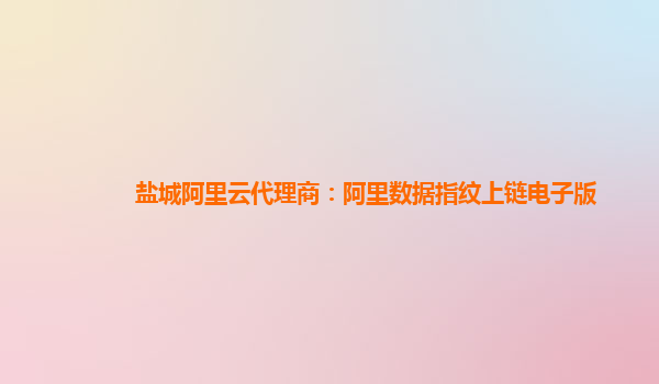 盐城阿里云代理商：阿里数据指纹上链电子版