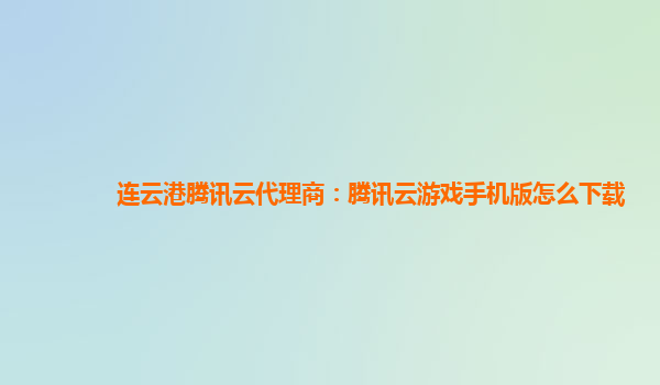 连云港腾讯云代理商：腾讯云游戏手机版怎么下载